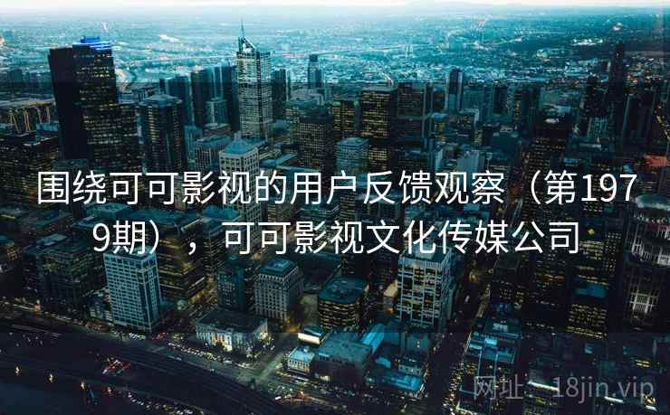 围绕可可影视的用户反馈观察(第1979期),可可影视文化传媒公司