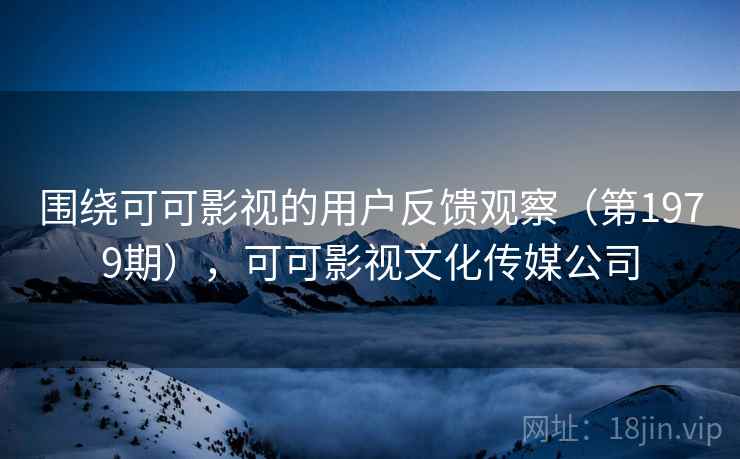 围绕可可影视的用户反馈观察(第1979期),可可影视文化传媒公司 第2张 围绕可可影视的用户反馈观察(第1979期),可可影视文化传媒公司 第2张