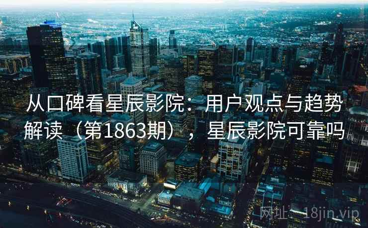 从口碑看星辰影院:用户观点与趋势解读(第1863期),星辰影院可靠吗 第2张 从口碑看星辰影院:用户观点与趋势解读(第1863期),星辰影院可靠吗 第2张