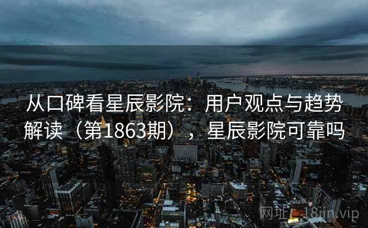 从口碑看星辰影院:用户观点与趋势解读(第1863期),星辰影院可靠吗