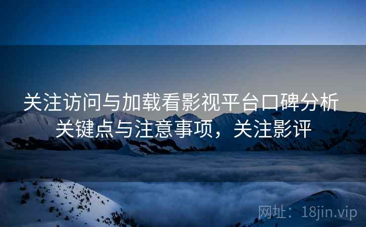 关注访问与加载看影视平台口碑分析 关键点与注意事项,关注影评 第1张 关注访问与加载看影视平台口碑分析 关键点与注意事项,关注影评 第1张