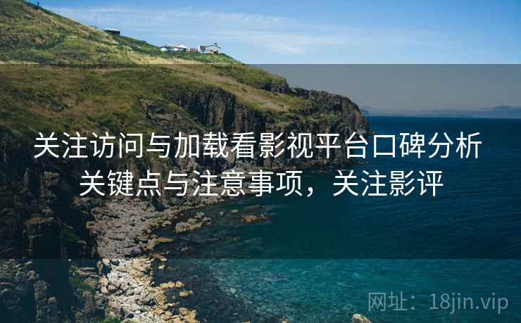 关注访问与加载看影视平台口碑分析 关键点与注意事项,关注影评 第2张 关注访问与加载看影视平台口碑分析 关键点与注意事项,关注影评 第2张