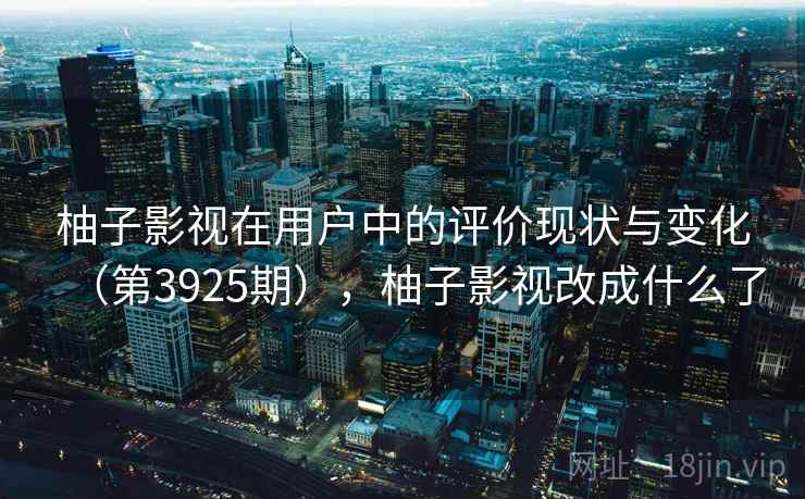 柚子影视在用户中的评价现状与变化(第3925期),柚子影视改成什么了