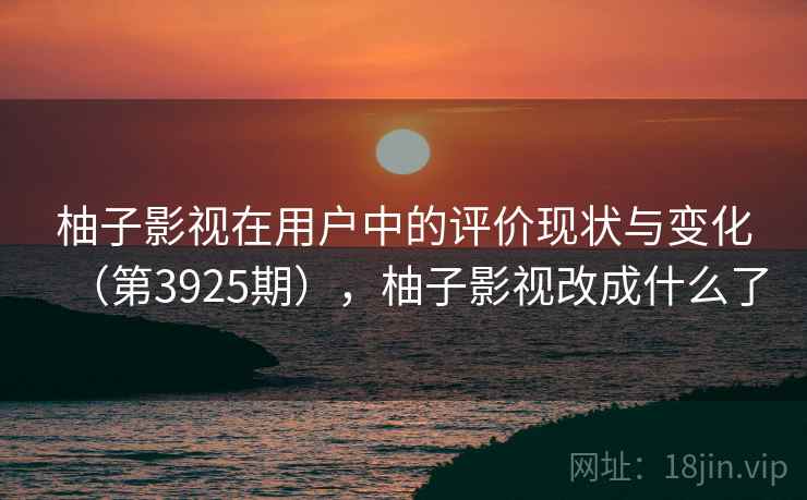 柚子影视在用户中的评价现状与变化（第3925期），柚子影视改成什么了  第2张