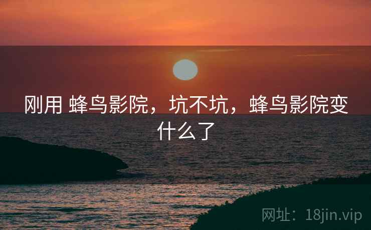 刚用 蜂鸟影院,坑不坑,蜂鸟影院变什么了
