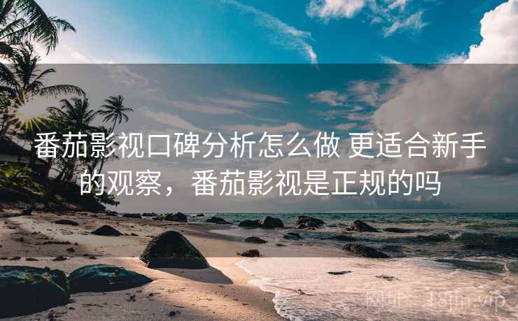 番茄影视口碑分析怎么做 更适合新手的观察,番茄影视是正规的吗