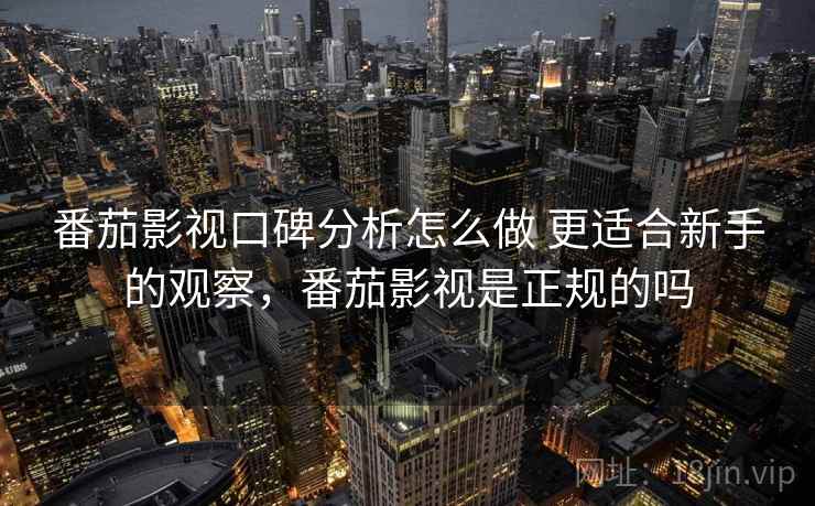 番茄影视口碑分析怎么做 更适合新手的观察,番茄影视是正规的吗 第2张 番茄影视口碑分析怎么做 更适合新手的观察,番茄影视是正规的吗 第2张