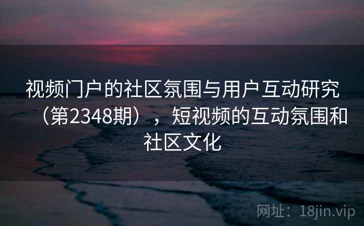 视频门户的社区氛围与用户互动研究(第2348期),短视频的互动氛围和社区文化 第2张 视频门户的社区氛围与用户互动研究(第2348期),短视频的互动氛围和社区文化 第2张