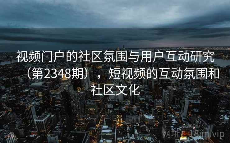 视频门户的社区氛围与用户互动研究(第2348期),短视频的互动氛围和社区文化