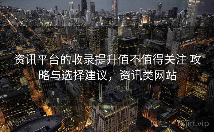 资讯平台的收录提升值不值得关注 攻略与选择建议，资讯类网站  第1张