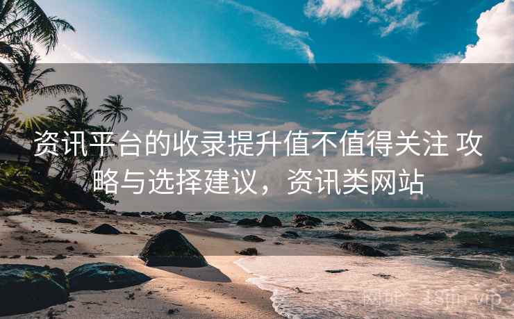 资讯平台的收录提升值不值得关注 攻略与选择建议，资讯类网站  第2张