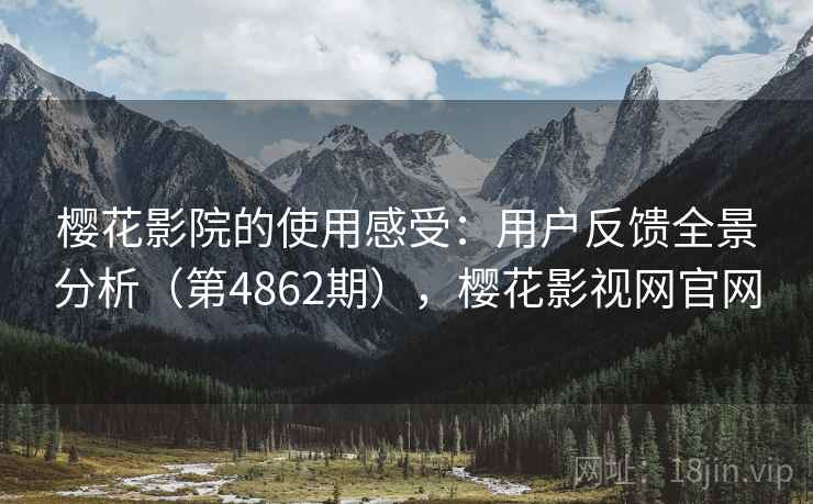 樱花影院的使用感受：用户反馈全景分析（第4862期），樱花影视网官网