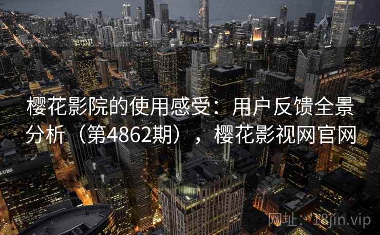 樱花影院的使用感受:用户反馈全景分析(第4862期),樱花影视网官网 第2张 樱花影院的使用感受:用户反馈全景分析(第4862期),樱花影视网官网 第2张