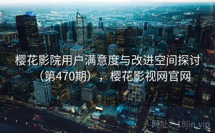 樱花影院用户满意度与改进空间探讨（第470期），樱花影视网官网