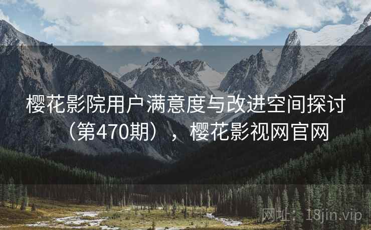 樱花影院用户满意度与改进空间探讨(第470期),樱花影视网官网 第2张 樱花影院用户满意度与改进空间探讨(第470期),樱花影视网官网 第2张