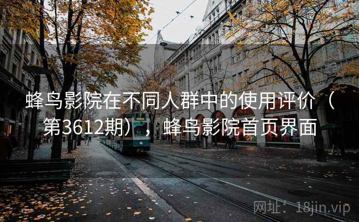 蜂鸟影院在不同人群中的使用评价(第3612期),蜂鸟影院首页界面 第2张 蜂鸟影院在不同人群中的使用评价(第3612期),蜂鸟影院首页界面 第2张