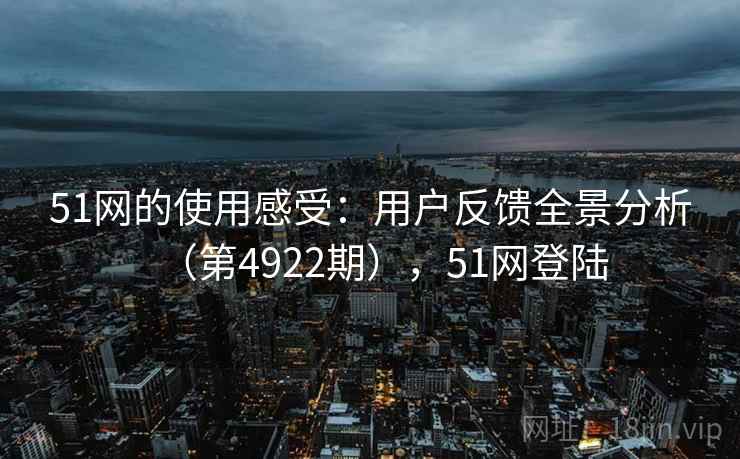 51网的使用感受：用户反馈全景分析（第4922期），51网登陆
