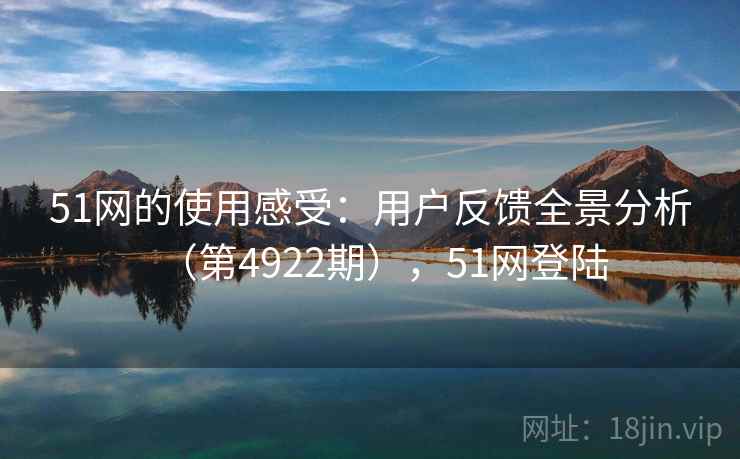 51网的使用感受:用户反馈全景分析(第4922期),51网登陆 第2张 51网的使用感受:用户反馈全景分析(第4922期),51网登陆 第2张