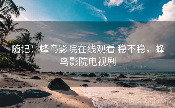 随记：蜂鸟影院在线观看 稳不稳，蜂鸟影院电视剧  第2张