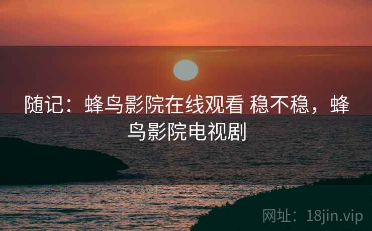 随记：蜂鸟影院在线观看 稳不稳，蜂鸟影院电视剧