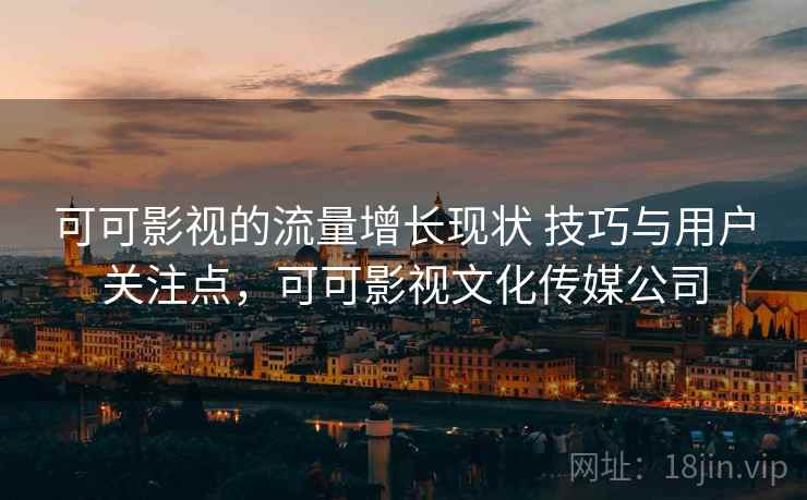 可可影视的流量增长现状 技巧与用户关注点,可可影视文化传媒公司 第2张 可可影视的流量增长现状 技巧与用户关注点,可可影视文化传媒公司 第2张