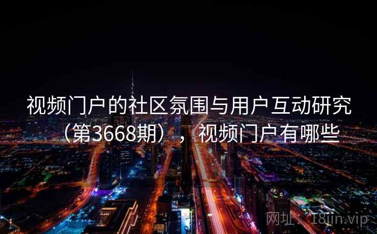 视频门户的社区氛围与用户互动研究（第3668期），视频门户有哪些