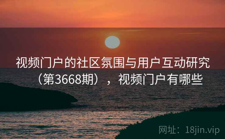 视频门户的社区氛围与用户互动研究(第3668期),视频门户有哪些 第2张 视频门户的社区氛围与用户互动研究(第3668期),视频门户有哪些 第2张