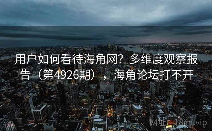 用户如何看待海角网?多维度观察报告(第4926期),海角论坛打不开 第2张 用户如何看待海角网?多维度观察报告(第4926期),海角论坛打不开 第2张