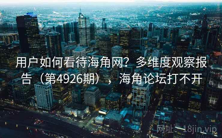 用户如何看待海角网？多维度观察报告（第4926期），海角论坛打不开